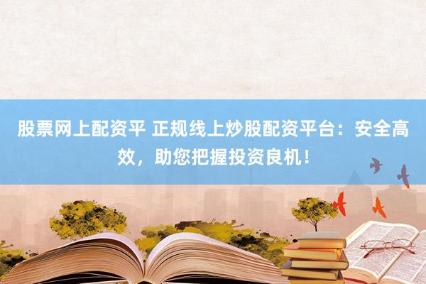 股票网上配资平 正规线上炒股配资平台：安全高效，助您把握投资良机！