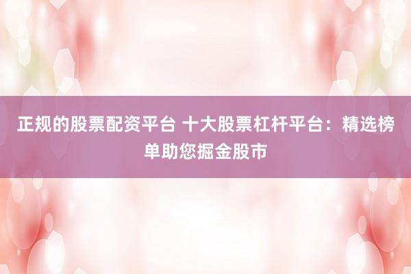 正规的股票配资平台 十大股票杠杆平台：精选榜单助您掘金股市