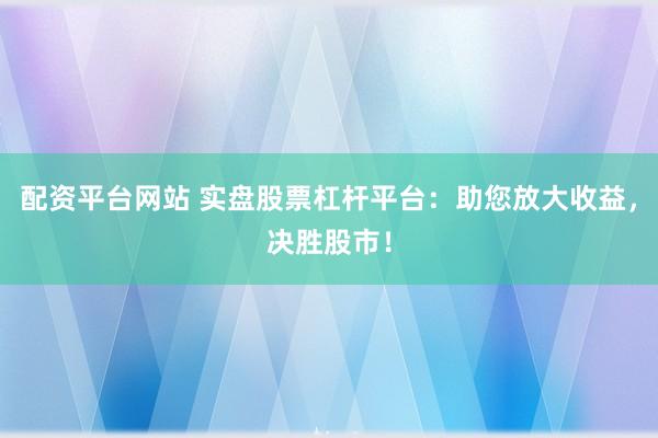 配资平台网站 实盘股票杠杆平台：助您放大收益，决胜股市！
