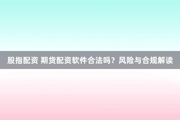 股指配资 期货配资软件合法吗？风险与合规解读