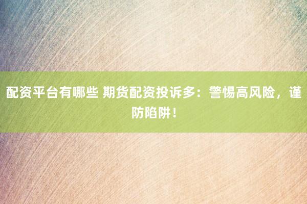 配资平台有哪些 期货配资投诉多：警惕高风险，谨防陷阱！