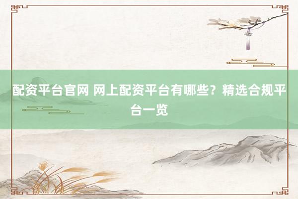配资平台官网 网上配资平台有哪些？精选合规平台一览