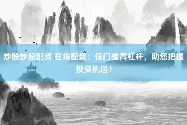 炒股炒股配资 在线配资:低门槛高杠杆,助您把握投资机遇!