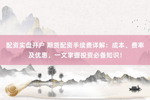 配资实盘开户 期货配资手续费详解:成本、费率及优惠,一文掌握投资必备知识!