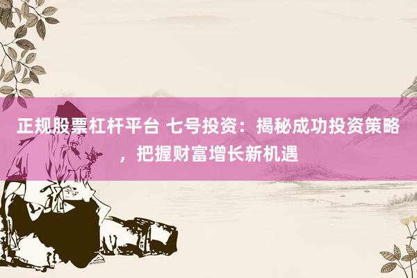 正规股票杠杆平台 七号投资：揭秘成功投资策略，把握财富增长新机遇