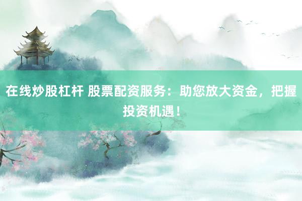 在线炒股杠杆 股票配资服务：助您放大资金，把握投资机遇！
