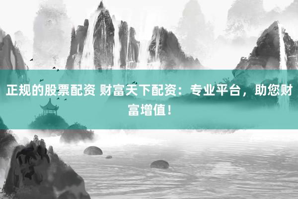 正规的股票配资 财富天下配资：专业平台，助您财富增值！