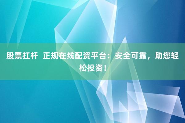 股票扛杆  正规在线配资平台：安全可靠，助您轻松投资！
