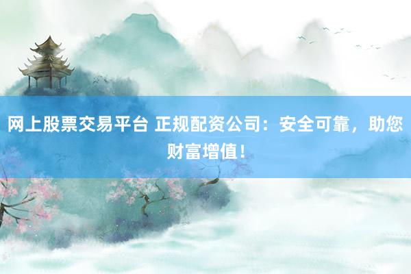 网上股票交易平台 正规配资公司：安全可靠，助您财富增值！