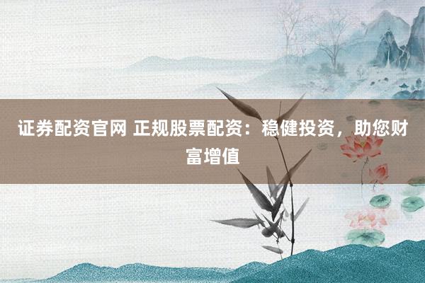 证券配资官网 正规股票配资：稳健投资，助您财富增值