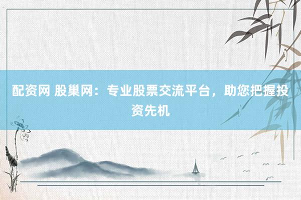 配资网 股巢网：专业股票交流平台，助您把握投资先机