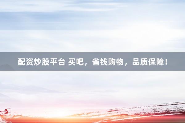 配资炒股平台 买吧，省钱购物，品质保障！