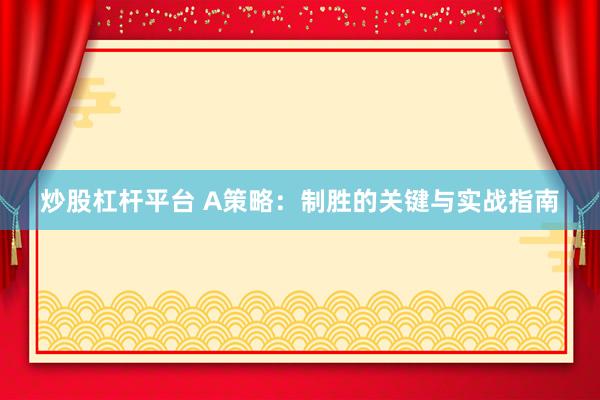 炒股杠杆平台 A策略：制胜的关键与实战指南