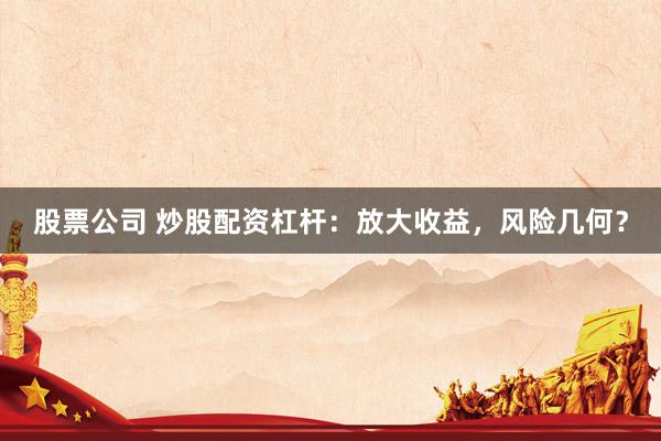 股票公司 炒股配资杠杆：放大收益，风险几何？