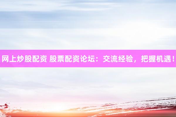 网上炒股配资 股票配资论坛：交流经验，把握机遇！
