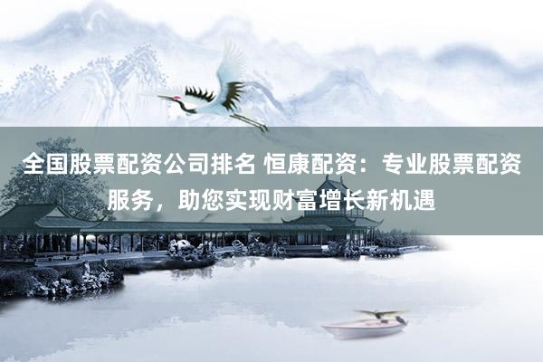 全国股票配资公司排名 恒康配资：专业股票配资服务，助您实现财富增长新机遇
