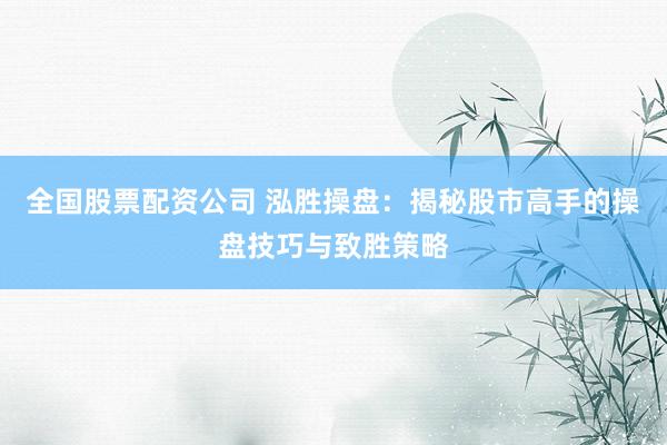 全国股票配资公司 泓胜操盘：揭秘股市高手的操盘技巧与致胜策略