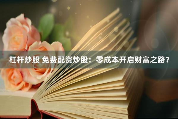 杠杆炒股 免费配资炒股：零成本开启财富之路？