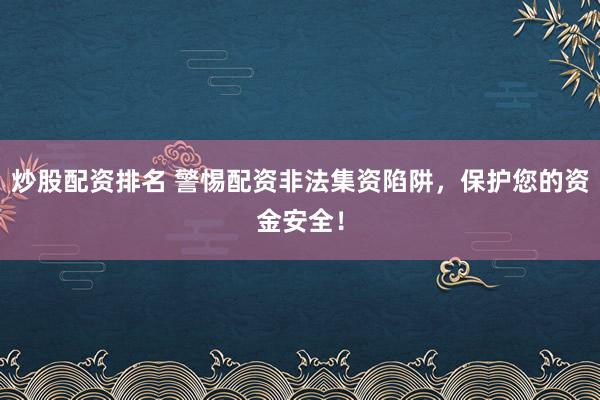 炒股配资排名 警惕配资非法集资陷阱，保护您的资金安全！