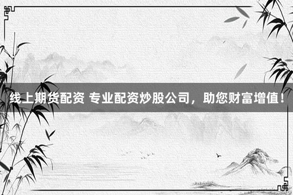 线上期货配资 专业配资炒股公司，助您财富增值！