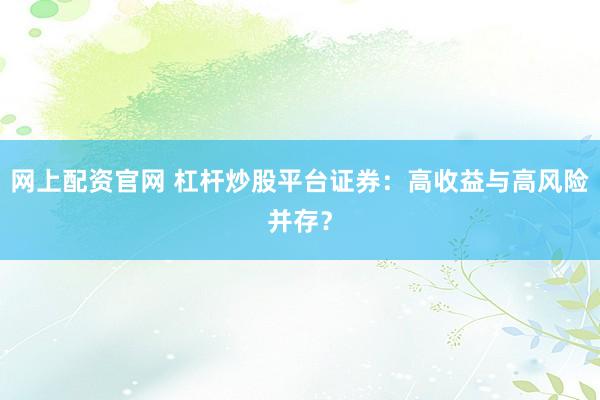 网上配资官网 杠杆炒股平台证券：高收益与高风险并存？