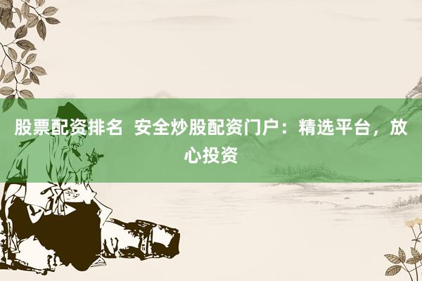 股票配资排名  安全炒股配资门户：精选平台，放心投资