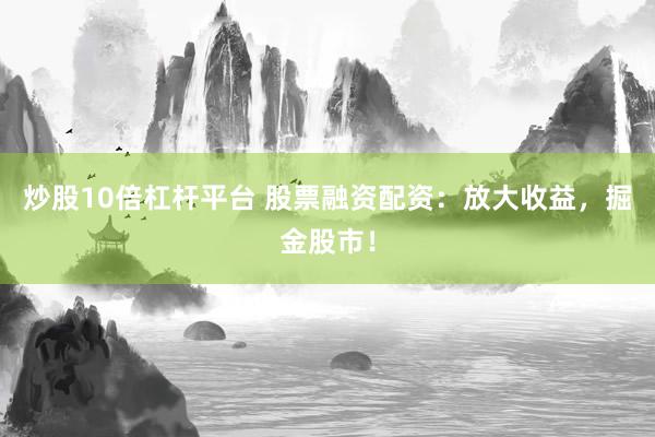 炒股10倍杠杆平台 股票融资配资：放大收益，掘金股市！