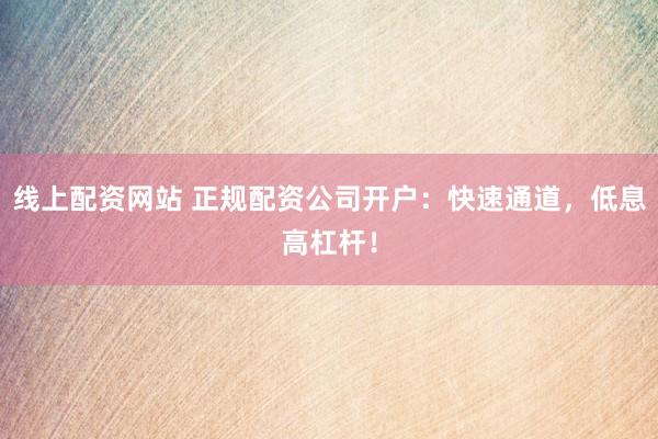 线上配资网站 正规配资公司开户：快速通道，低息高杠杆！
