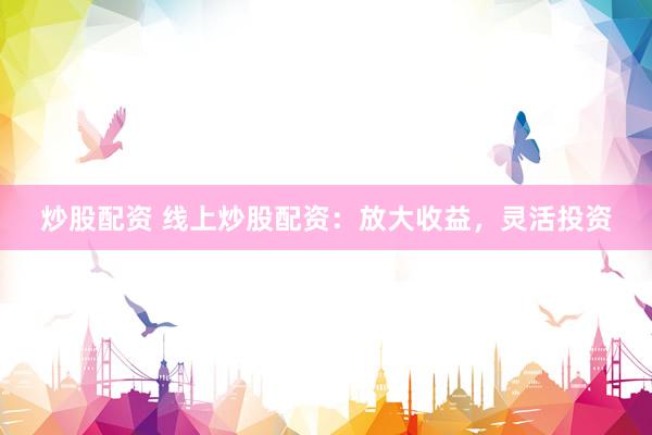 炒股配资 线上炒股配资：放大收益，灵活投资
