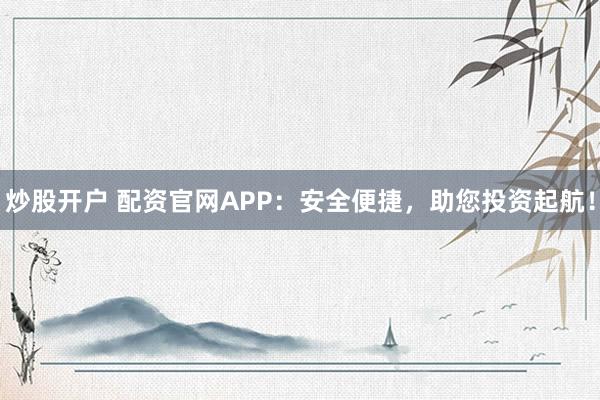 炒股开户 配资官网APP：安全便捷，助您投资起航！