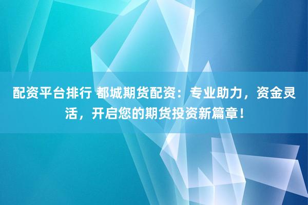 配资平台排行 都城期货配资：专业助力，资金灵活，开启您的期货投资新篇章！