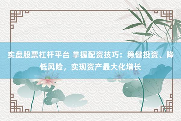 实盘股票杠杆平台 掌握配资技巧：稳健投资、降低风险，实现资产最大化增长
