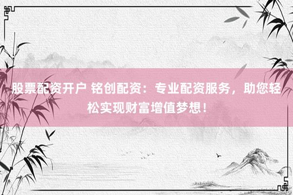 股票配资开户 铭创配资：专业配资服务，助您轻松实现财富增值梦想！