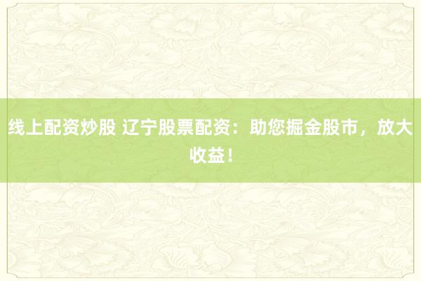 线上配资炒股 辽宁股票配资：助您掘金股市，放大收益！