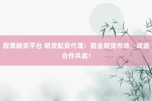 股票融资平台 期货配资代理：掘金期货市场，诚邀合作共赢！