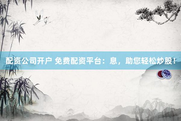配资公司开户 免费配资平台：息，助您轻松炒股！