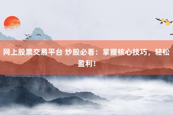 网上股票交易平台 炒股必看：掌握核心技巧，轻松盈利！